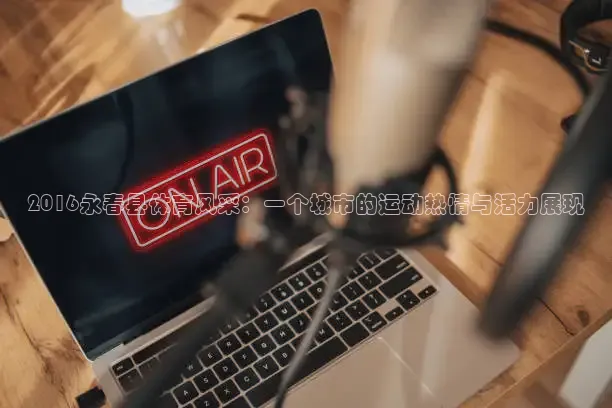 2016永春县体育风采：一个城市的运动热情与活力展现