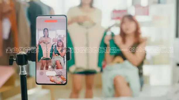 金山体育馆：见证变迁与辉煌的地标建筑——2016年全景回顾