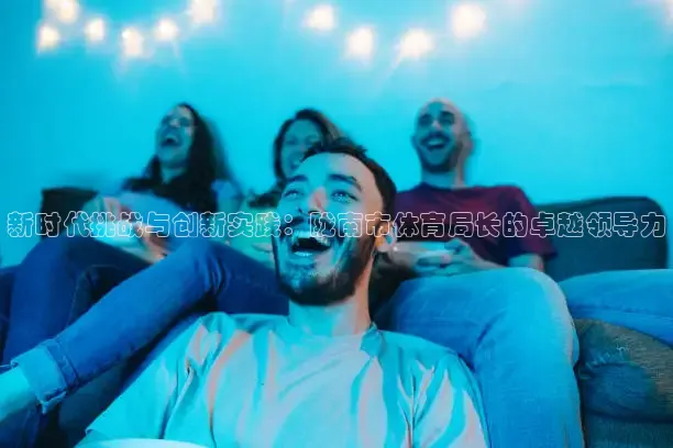 新时代挑战与创新实践：陇南市体育局长的卓越领导力