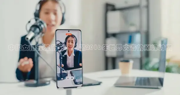 中国女排辉煌历史：回顾2016年世界大赛的巅峰时刻